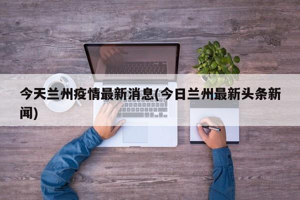 今天兰州疫情最新消息(今日兰州最新头条新闻)