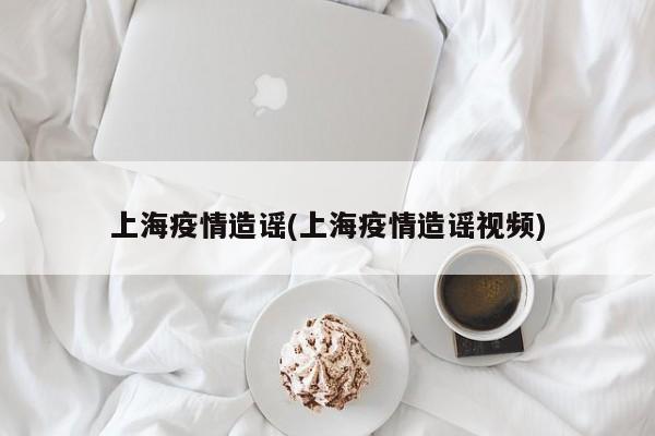 上海疫情造谣(上海疫情造谣视频)