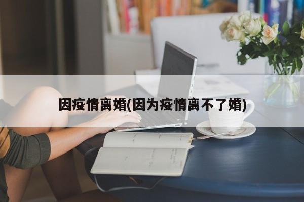 因疫情离婚(因为疫情离不了婚)