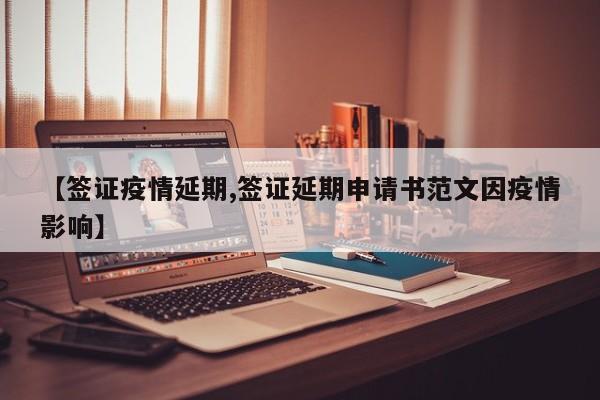 【签证疫情延期,签证延期申请书范文因疫情影响】