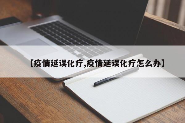 【疫情延误化疗,疫情延误化疗怎么办】