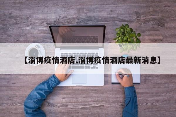 【淄博疫情酒店,淄博疫情酒店最新消息】