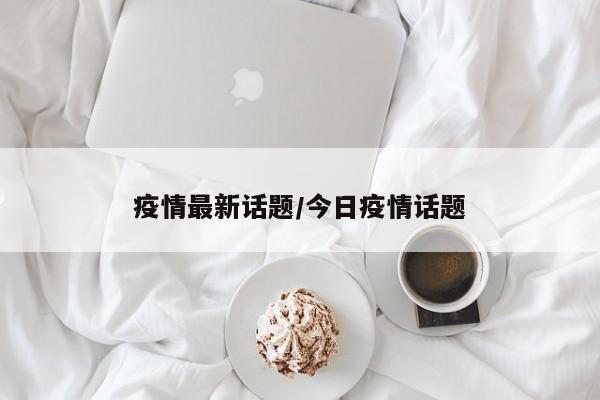 疫情最新话题/今日疫情话题