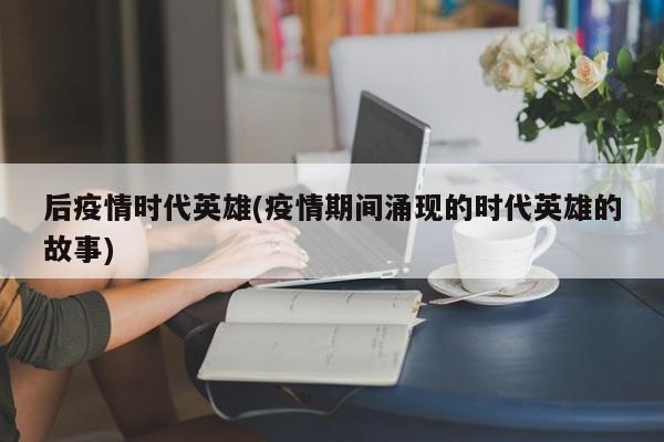 后疫情时代英雄(疫情期间涌现的时代英雄的故事)