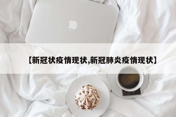 【新冠状疫情现状,新冠肺炎疫情现状】
