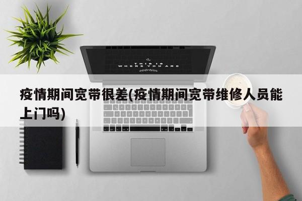 疫情期间宽带很差(疫情期间宽带维修人员能上门吗)