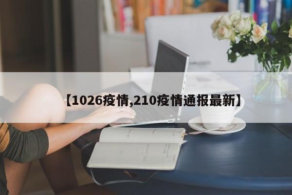 【1026疫情,210疫情通报最新】