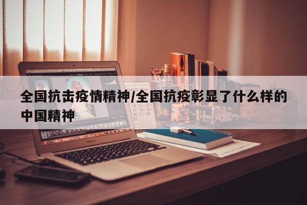 全国抗击疫情精神/全国抗疫彰显了什么样的中国精神