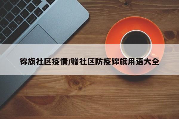 锦旗社区疫情/赠社区防疫锦旗用语大全