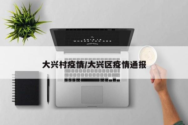 大兴村疫情/大兴区疫情通报