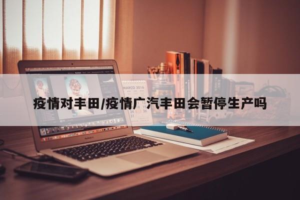 疫情对丰田/疫情广汽丰田会暂停生产吗