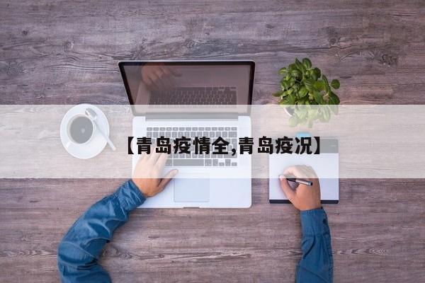 【青岛疫情全,青岛疫况】