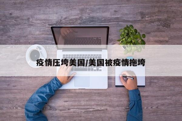 疫情压垮美国/美国被疫情拖垮