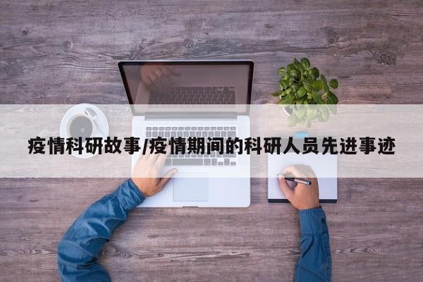 疫情科研故事/疫情期间的科研人员先进事迹