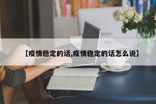 【疫情稳定的话,疫情稳定的话怎么说】