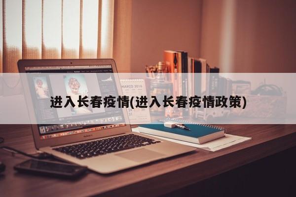 进入长春疫情(进入长春疫情政策)