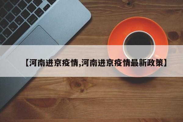 【河南进京疫情,河南进京疫情最新政策】