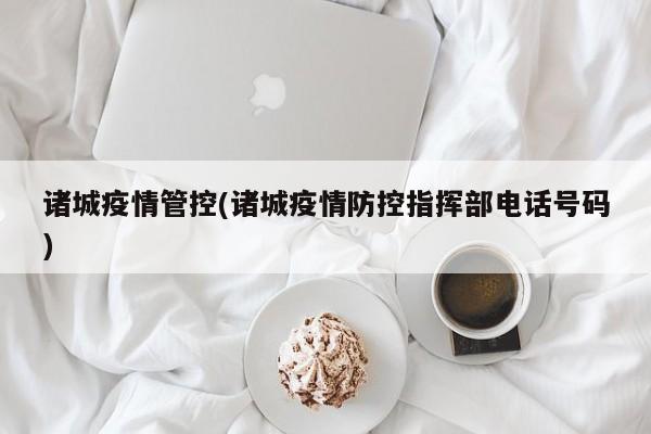 诸城疫情管控(诸城疫情防控指挥部电话号码)