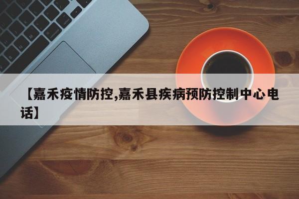 【嘉禾疫情防控,嘉禾县疾病预防控制中心电话】