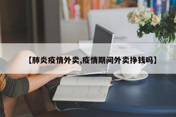 【肺炎疫情外卖,疫情期间外卖挣钱吗】