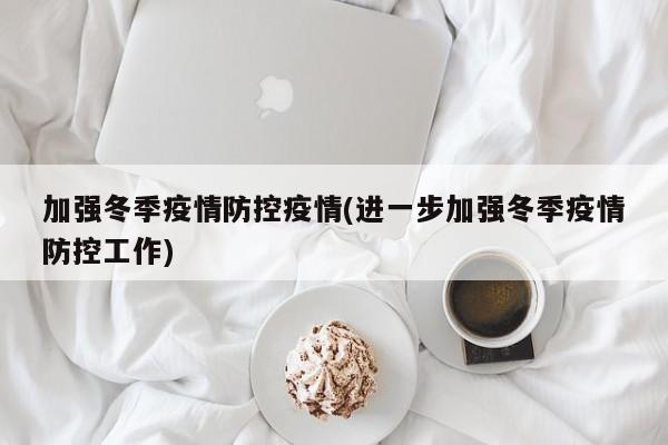 加强冬季疫情防控疫情(进一步加强冬季疫情防控工作)