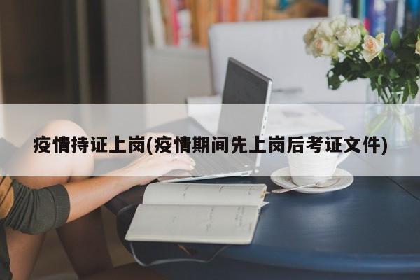 疫情持证上岗(疫情期间先上岗后考证文件)
