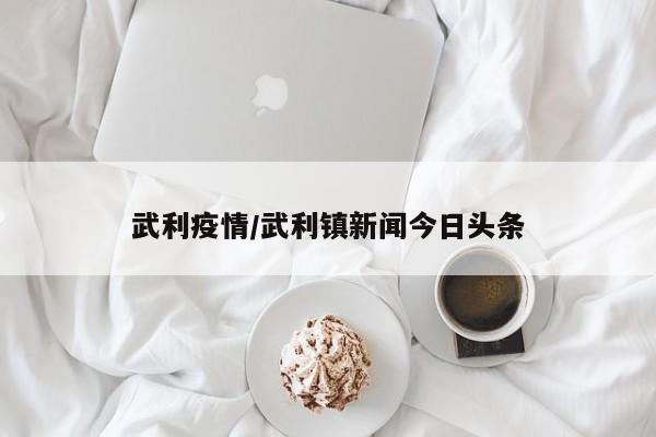 武利疫情/武利镇新闻今日头条