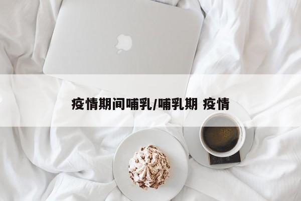疫情期间哺乳/哺乳期 疫情