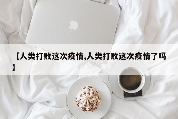 【人类打败这次疫情,人类打败这次疫情了吗】
