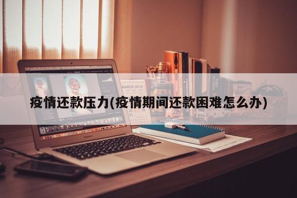 疫情还款压力(疫情期间还款困难怎么办)