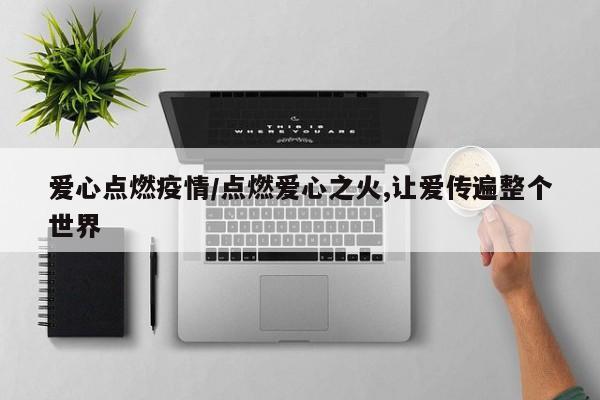 爱心点燃疫情/点燃爱心之火,让爱传遍整个世界