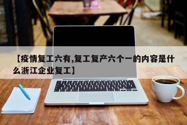 【疫情复工六有,复工复产六个一的内容是什么浙江企业复工】