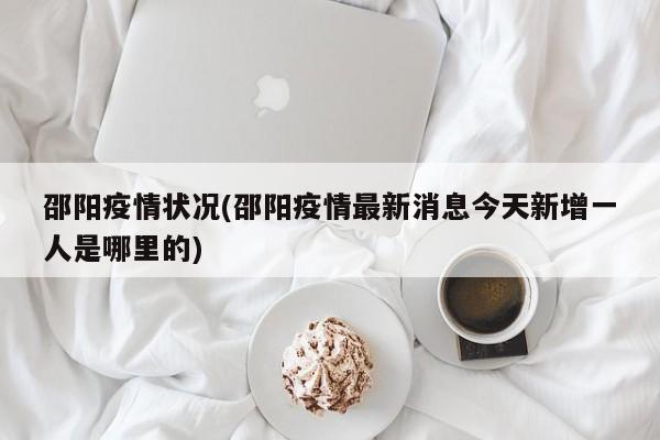 邵阳疫情状况(邵阳疫情最新消息今天新增一人是哪里的)