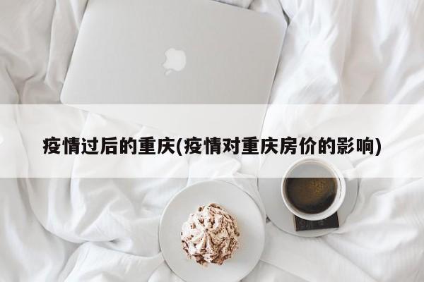 疫情过后的重庆(疫情对重庆房价的影响)