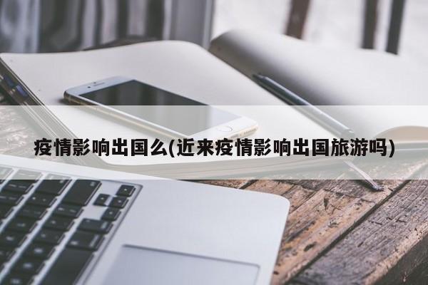 疫情影响出国么(近来疫情影响出国旅游吗)