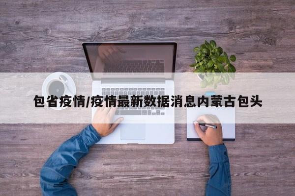 包省疫情/疫情最新数据消息内蒙古包头