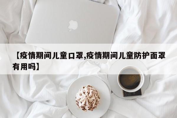 【疫情期间儿童口罩,疫情期间儿童防护面罩有用吗】