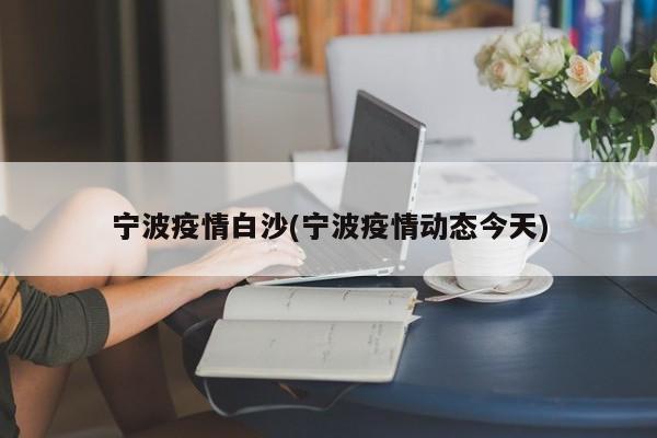宁波疫情白沙(宁波疫情动态今天)