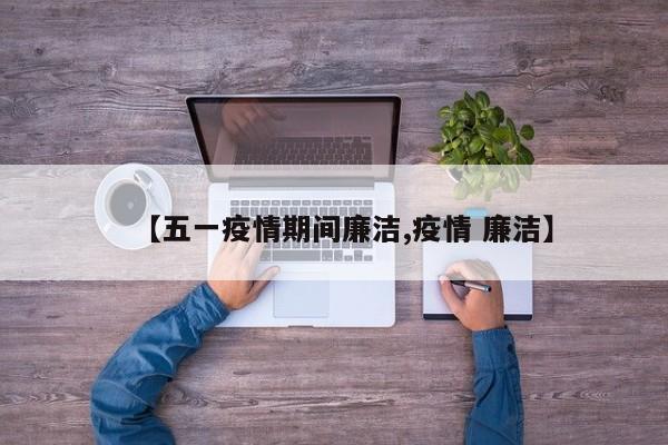 【五一疫情期间廉洁,疫情 廉洁】