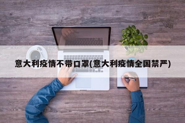 意大利疫情不带口罩(意大利疫情全国禁严)