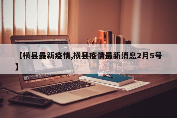 【横县最新疫情,横县疫情最新消息2月5号】