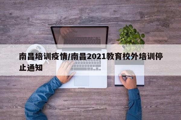 南昌培训疫情/南昌2021教育校外培训停止通知
