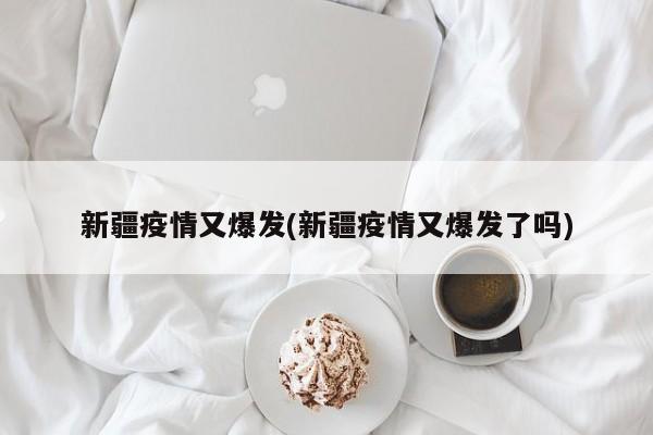新疆疫情又爆发(新疆疫情又爆发了吗)