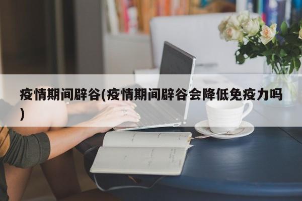 疫情期间辟谷(疫情期间辟谷会降低免疫力吗)