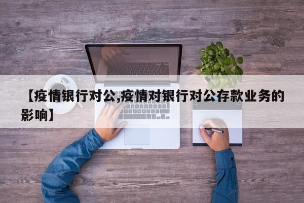 【疫情银行对公,疫情对银行对公存款业务的影响】