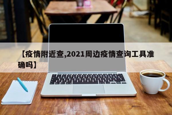 【疫情附近查,2021周边疫情查询工具准确吗】