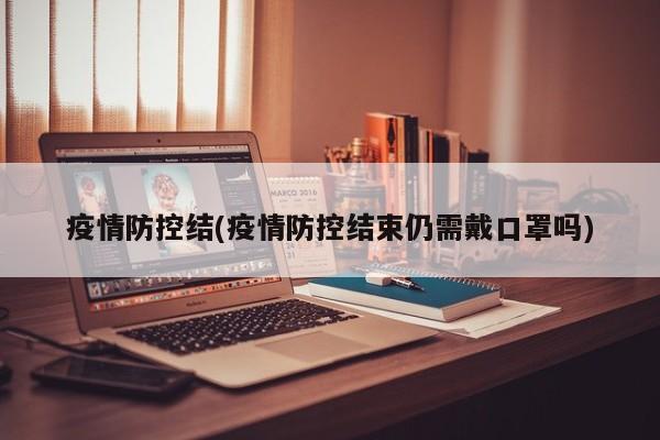 疫情防控结(疫情防控结束仍需戴口罩吗)