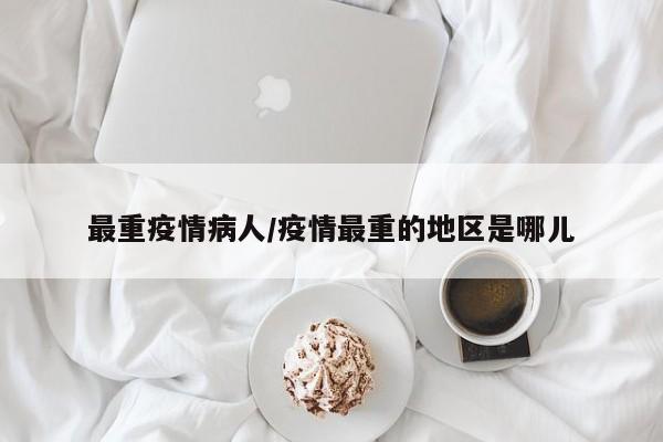 最重疫情病人/疫情最重的地区是哪儿