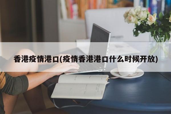 香港疫情港口(疫情香港港口什么时候开放)