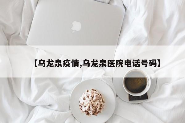 【乌龙泉疫情,乌龙泉医院电话号码】